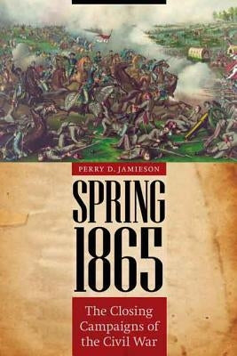 Spring 1865: The Closing Campaigns of the Civil War by Jamieson, Perry D.