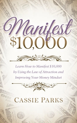 Manifest $10,000: Learn How to Manifest 10,000 by Using the Law of Attraction and Improving Your Money Mindset by Parks, Cassie