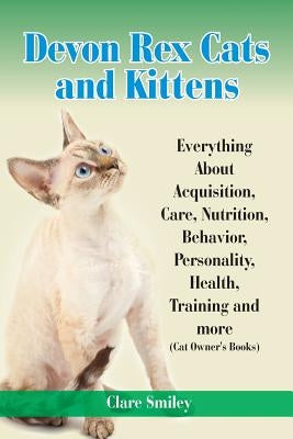 Devon Rex Cats and Kittens Everything about Acquisition, Care, Nutrition, Behavior, Personality, Health, Training and More (Cat Owner's Books) by Smiley, Clare