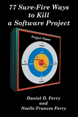 77 Sure-Fire Ways to Kill a Software Project: Destructive Tactics That Cause Budget Overruns, Late Deliveries, and Massive Personnel Turnover by Ferry, Daniel D.