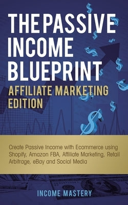 The Passive Income Blueprint Affiliate Marketing Edition: Create Passive Income with Ecommerce using Shopify, Amazon FBA, Affiliate Marketing, Retail by Mastery, Income