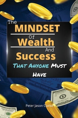 The Mindset of Wealth and Success That Anyone Must Have: The MINDSET Blueprint Book That Help You Succeed, Make Money And Achieve Anything You Want In by Clarke, Peter Jason