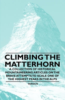 Climbing the Matterhorn - A Collection of Historical Mountaineering Articles on the Brave Attempts to Scale One of the Highest Peaks in the Alps Paperback Barzun Press