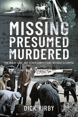 Missing Presumed Murdered: The McKay Case and Other Convictions Without a Corpse by Kirby, Dick