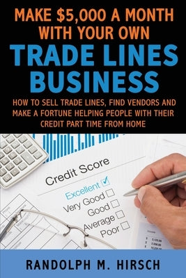 Make $5,000 a month with your own Tradelines Business: How to sell Trade lines, find vendors and make a fortune helping people with their credit part by Hirsch, Randolph M.