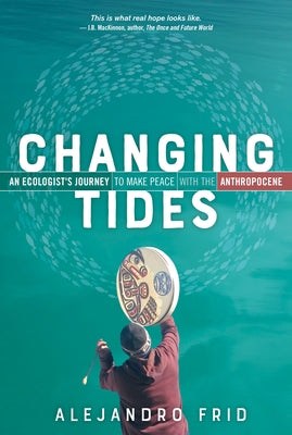 Changing Tides: An Ecologist's Journey to Make Peace with the Anthropocene by Frid, Alejandro