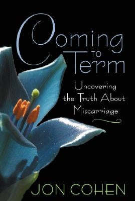 Coming to Term: Uncovering the Truth about Miscarriage by Cohen, Jon