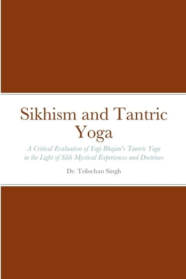 Sikhism and Tantric Yoga: A Critical Evaluation of Yogi Bhajan's Tantric Yoga in the Light of Sikh Mystical Experiences and Doctrines by Singh, Trilochan