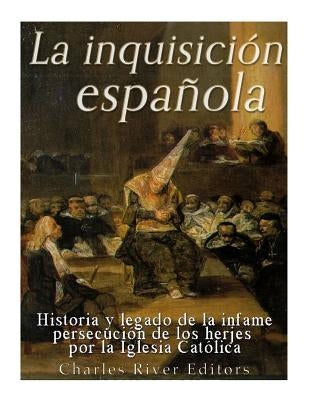 La Inquisición española: Historia y legado de la infame persecución de los herejes por la Iglesia Católica by Charles River Editors