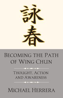 Becoming the Path of Wing Chun: Thought, Action and Awareness by Herrera, Michael