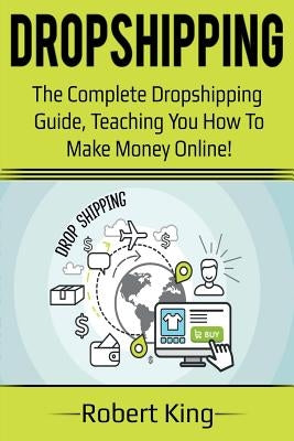 Dropshipping: The complete dropshipping guide, teaching you how to make money online! by King, Robert