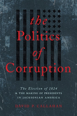 Politics of Corruption: The Election of 1824 and the Making of Presidents in Jacksonian America Paperback University of Virginia Press