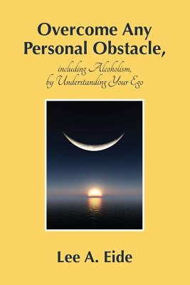 Overcome Any Personal Obstacle, including Alcoholism, by Understanding Your Ego by Eide, Lee