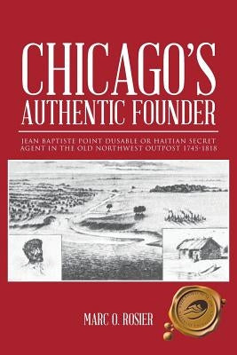 Chicago's Authentic Founder: Jean Baptiste Point Dusable or Haitian Secret Agent in the Old Northwest Outpost 1745-1818 by Rosier, Marc O.