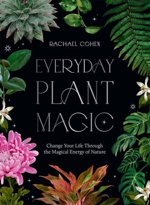 Everyday Plant Magic: Change Your Life Through the Magical Energy of Nature by Cohen, Rachael