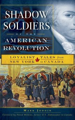 Shadow Soldiers of the American Revolution: Loyalist Tales from New York to Canada by Jodoin, Mark