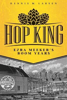 Hop King: Ezra Meeker's Boom Years by Larsen, Dennis M.
