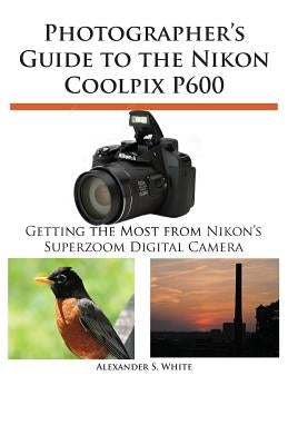 Photographer's Guide to the Nikon Coolpix P600 by White, Alexander S.