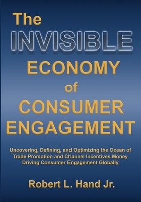The Invisible Economy of Consumer Engagement: Uncovering, Defining and Optimizing the Ocean of Trade Promotion and Channel Incentives Money That Drive by Hand, Robert L.