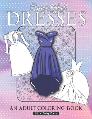 Beautiful Dresses An Adult Coloring Book: Fabulous Fashions Coloring pages for gown lovers, Mini dress, Long Dress and cute fancy dresses Great Nation by Press, Little Soley