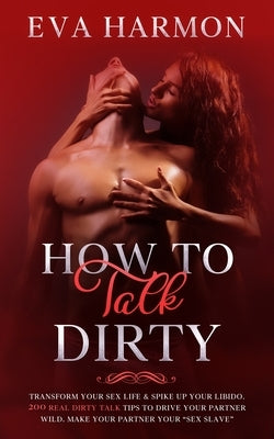 How to Talk Dirty: Transform Your Sex Life & Spike Up Your Libido. 200 Real Dirty Talk Tips to Drive Your Partner Wild. Make Your Partner by Harmon, Eva