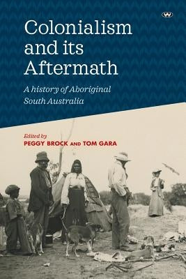 Colonialism and its Aftermath: A history of Aboriginal South Australia by Brock, Peggy