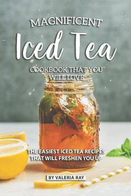 Magnificent Iced Tea Cookbook That You Will Love: The Easiest Iced Tea Recipes That Will Freshen You Up Paperback Independently Published