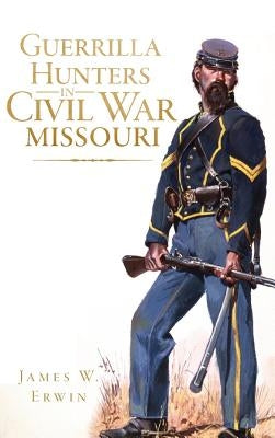 Guerrilla Hunters in Civil War Missouri by Erwin, James W.