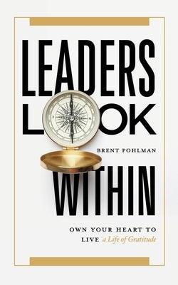 Leaders Look Within: Own Your Heart to Live a Life of Gratitude by Pohlman, Brent