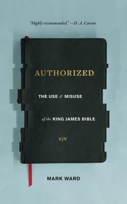 Authorized: The Use and Misuse of the King James Bible by Ward, Mark
