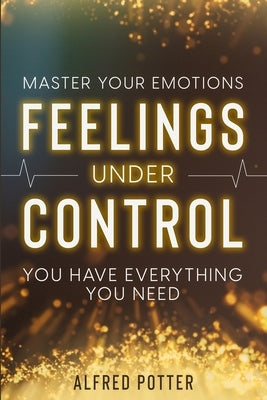 Master Your Emotions: Feelings Under Control - You Have Everything You Need by Potter, Alfred