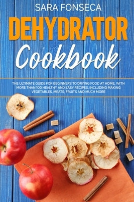 Dehydrator Cookbook: The Ultimate Guide for Beginners to Drying Food at Home, With More than 100 Healthy and Easy Recipes, Including Making Paperback Independently Published