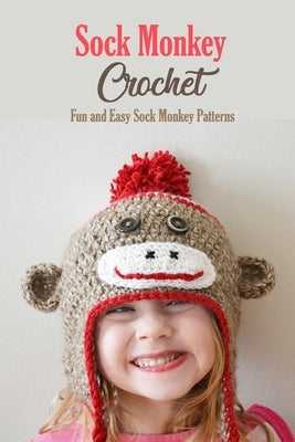 Sock Monkey Crochet: Fun and Easy Sock Monkey Patterns: Crochet Guide Book by Kolwyck, Ashley