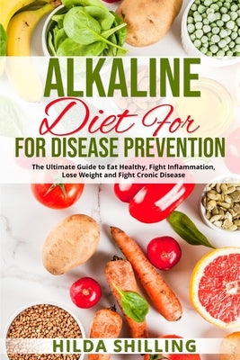 Alkaline Diet For Disease Prevention: The Ultimate Guide to Eat Healthy, Fight Inflammation, Lose Weight and Fight Cronic Disease by Shilling, Hilda