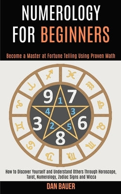 Numerology for Beginners: How to Discover Yourself and Understand Others Through Horoscope, Tarot, Numerology, Zodiac Signs and Wicca (Become a by Bauer, Dan