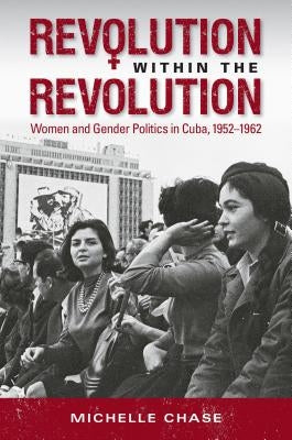 Revolution Within the Revolution: Women and Gender Politics in Cuba, 1952-1962 Paperback University of North Carolina Press