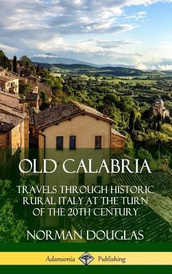 Old Calabria: Travels Through Historic Rural Italy at the Turn of the 20th Century (Hardcover) by Douglas, Norman