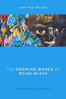 The Desiring Modes of Being Black: Literature and Critical Theory by Rocchi, Jean-Paul