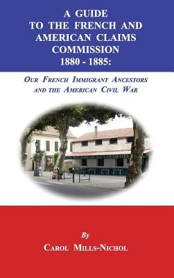 A Guide to the French and American Claims Commission 1880-1885: Our French Immigrant Ancestors and the American Civil War by Mills-Nichol, Carol