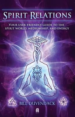 Spirit Relations: Your User-Friendly Guide to the Spirit World, Mediumship and Energy by Duvendack, Bill