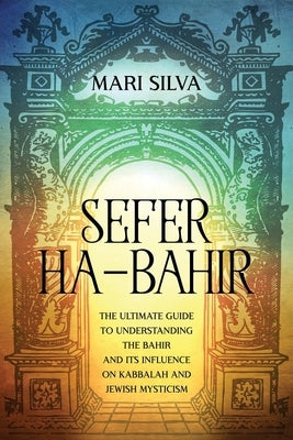 Sefer ha-Bahir: The Ultimate Guide to Understanding the Bahir and Its Influence on Kabbalah and Jewish Mysticism by Silva, Mari