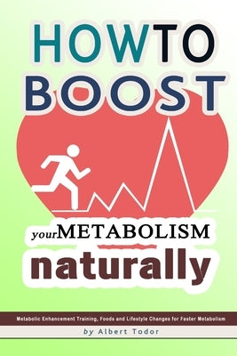 How to Boost Your Metabolism Naturally: Metabolic Enhancement Training, Foods and Lifestyle Changes for Faster Metabolism by Todor, Albert