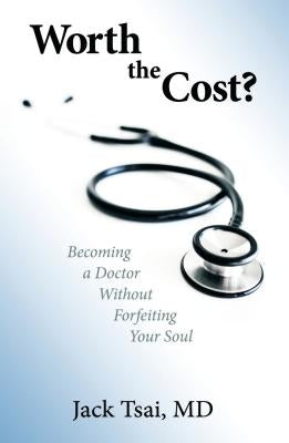 Worth the Cost?: Becoming a Doctor Without Forfeiting Your Soul by Tsai M. D., Jack