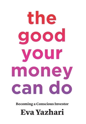 The Good Your Money Can Do: Becoming a Conscious Investor by Yazhari, Eva