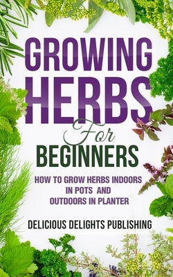 Growing Herbs For Beginners: How to Grow Herbs Indoors in Pots And Outdoors in Planter Paperback Independently Published