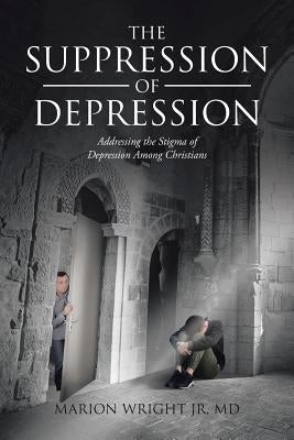 The Suppression of Depression: Addressing the Stigma of Depression Among Christians by Wright Jr. MD, Marion