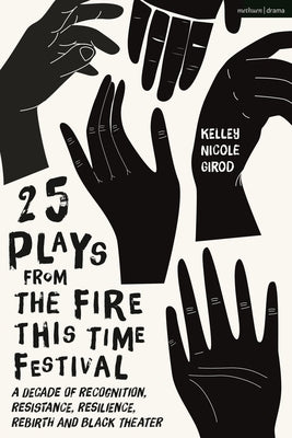25 Plays from the Fire This Time Festival: A Decade of Recognition, Resistance, Resilience, Rebirth, and Black Theater by Girod, Kelley Nicole