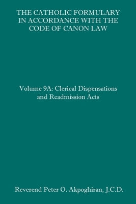 The Catholic Formulary in Accordance with the Code of Canon Law: Volume 9A: Clerical Dispensations and Readmission Acts Paperback Independently Published