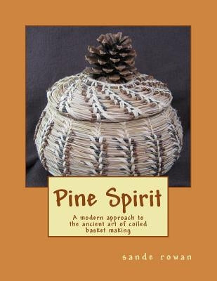 Pine Spirit: A modern approach to the ancient art of coiled basket making by Rowan, Sande