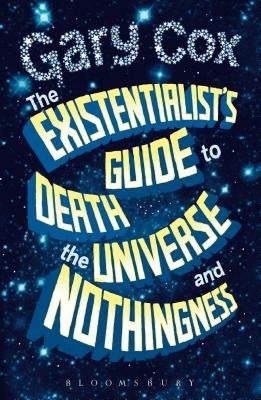 The Existentialist's Guide to Death, the Universe and Nothingness Bloomsbury Academic
